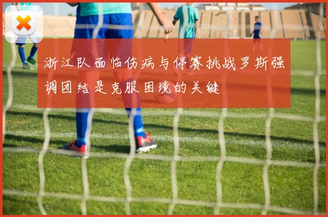 浙江队面临伤病与停赛挑战罗斯强调团结是克服困境的关键