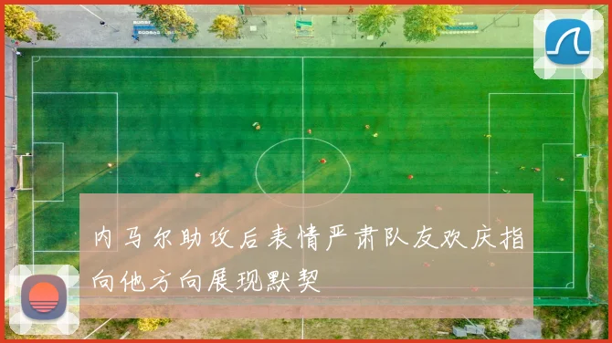 内马尔助攻后表情严肃队友欢庆指向他方向展现默契
