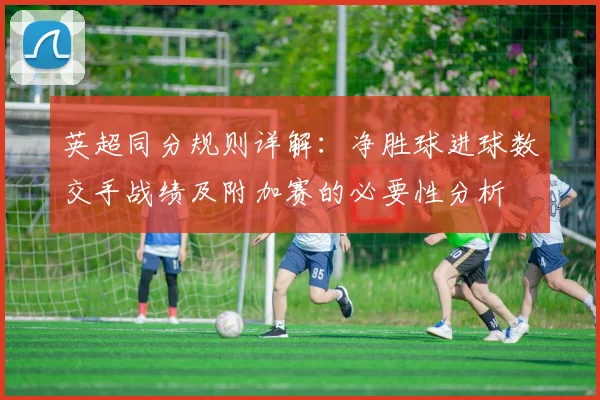 英超同分规则详解：净胜球进球数交手战绩及附加赛的必要性分析