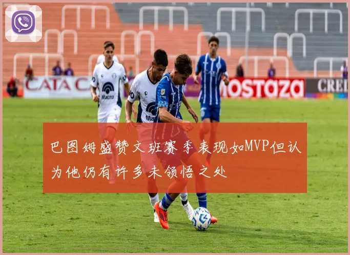巴图姆盛赞文班赛季表现如MVP但认为他仍有许多未领悟之处