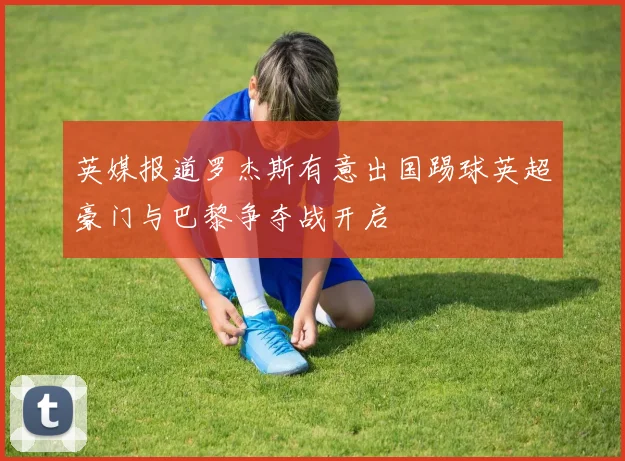 英媒报道罗杰斯有意出国踢球英超豪门与巴黎争夺战开启