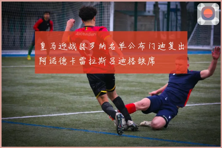 皇马迎战赫罗纳名单公布门迪复出阿诺德卡雷拉斯吕迪格缺席