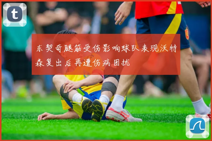 东契奇腿筋受伤影响球队表现沃特森复出后再遭伤病困扰