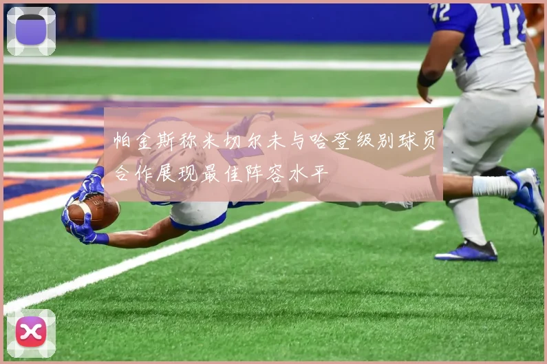 帕金斯称米切尔未与哈登级别球员合作展现最佳阵容水平
