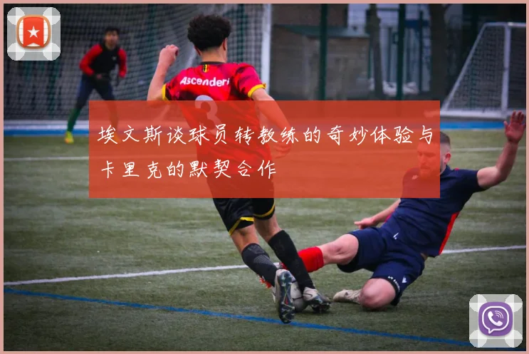 埃文斯谈球员转教练的奇妙体验与卡里克的默契合作