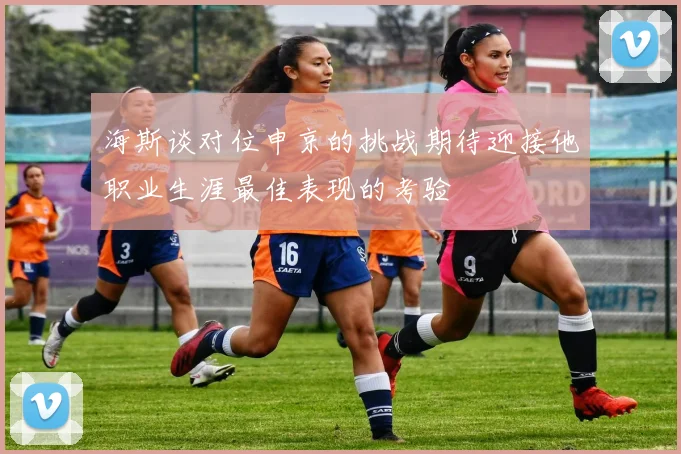 海斯谈对位申京的挑战期待迎接他职业生涯最佳表现的考验