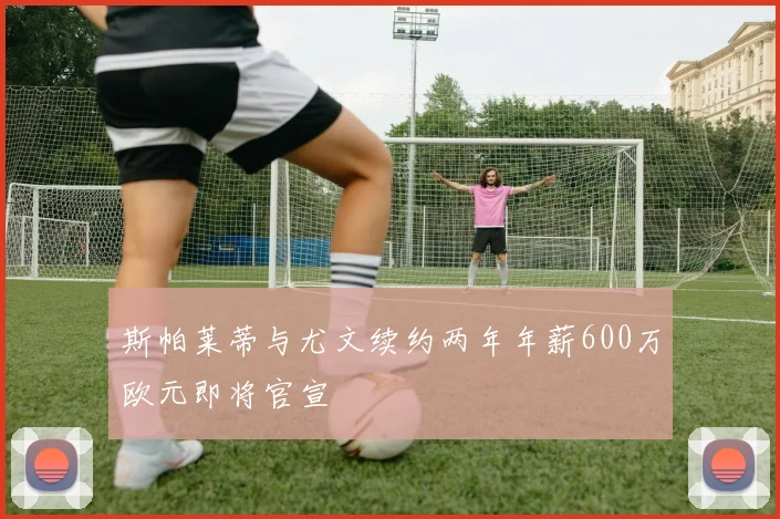 斯帕莱蒂与尤文续约两年年薪600万欧元即将官宣