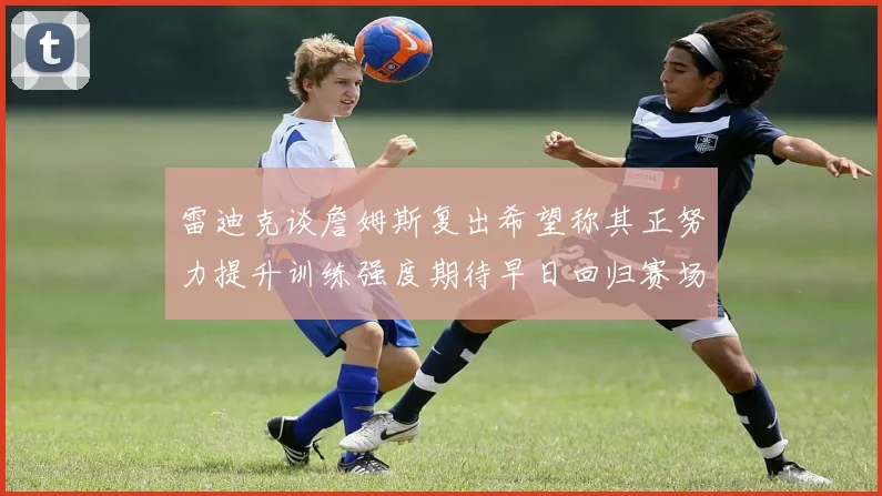 雷迪克谈詹姆斯复出希望称其正努力提升训练强度期待早日回归赛场
