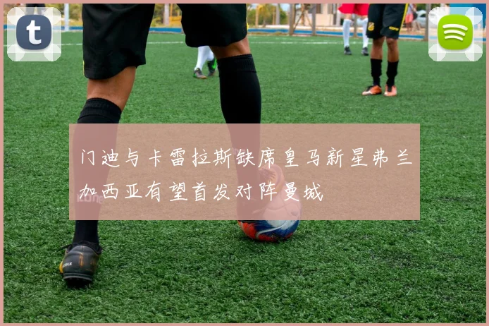 门迪与卡雷拉斯缺席皇马新星弗兰加西亚有望首发对阵曼城