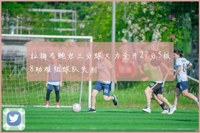 拉梅洛鲍尔三分球火力全开27分5板8助难阻球队失利