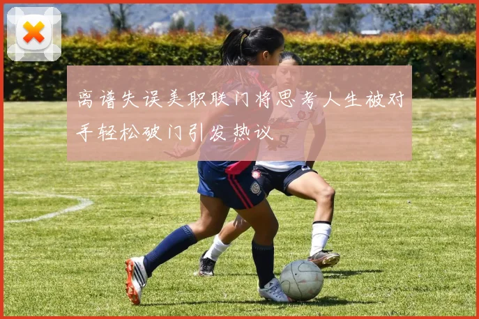 离谱失误美职联门将思考人生被对手轻松破门引发热议