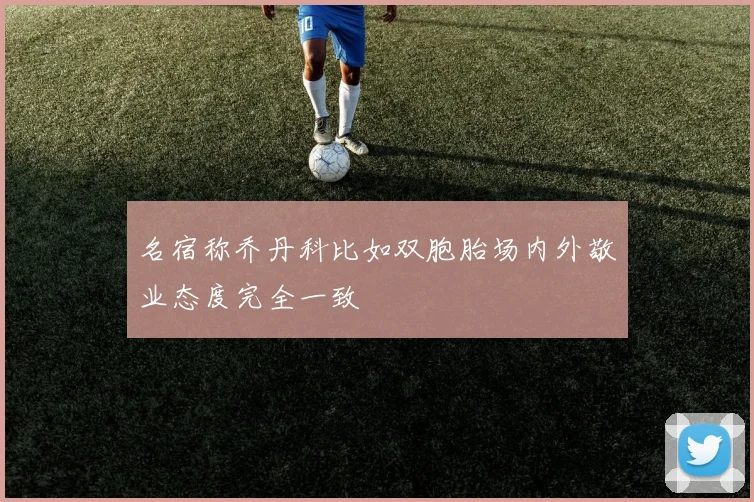 名宿称乔丹科比如双胞胎场内外敬业态度完全一致