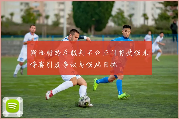 斯洛特怒斥裁判不公正门将受伤未停赛引发争议与伤病困扰